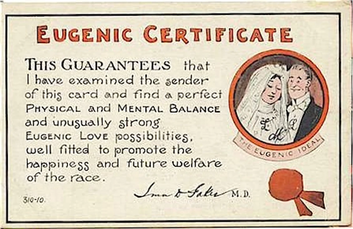 Certificate with a drawing of a bride and groom, saying “Eugenic Certificate. This guarantees that I have examined the sender of this card and find a perfect physical and mental balance and unusually strong eugenic love possibilities, well fitted to promote the happiness and future welfare of the race.” Signed by doctor.